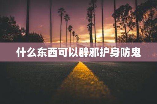 什么东西可以辟邪护身防鬼