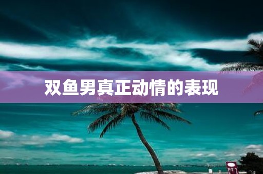双鱼男真正动情的表现