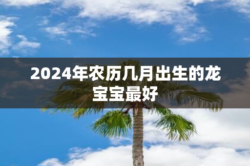 2024年农历几月出生的龙宝宝最好