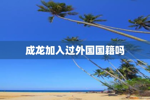 成龙加入过外国国籍吗