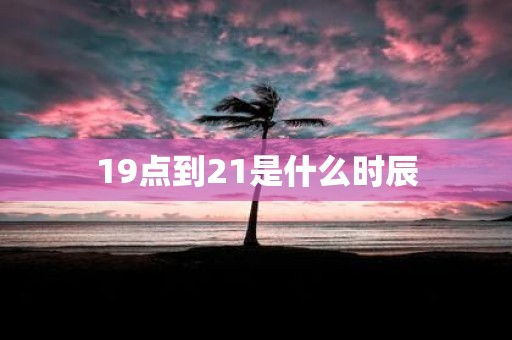 19点到21是什么时辰