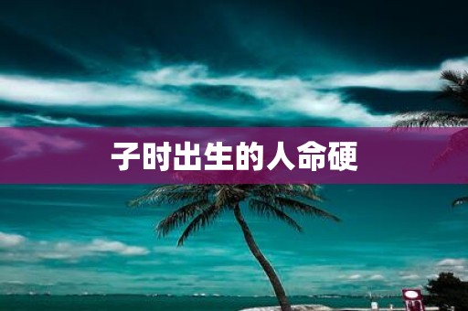 子时出生的人命硬