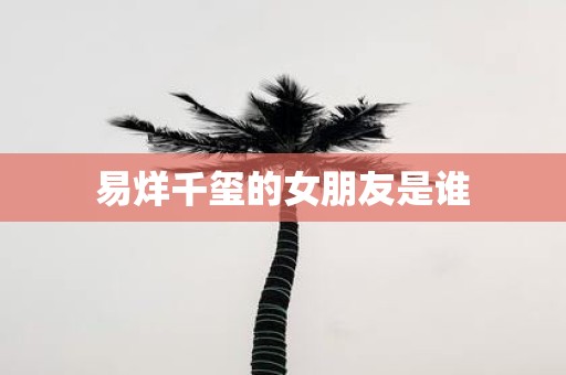 易烊千玺的女朋友是谁