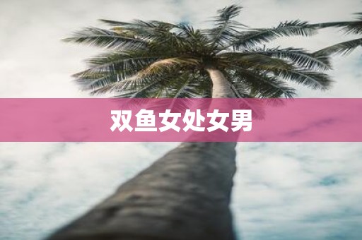 双鱼女处女男