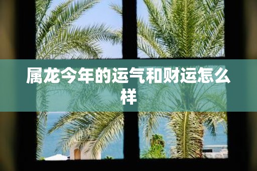 属龙今年的运气和财运怎么样