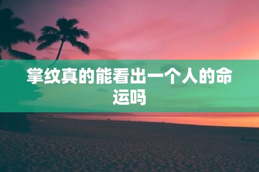 掌纹真的能看出一个人的命运吗