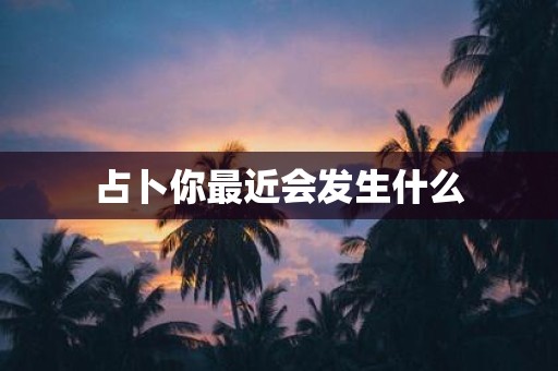 占卜你最近会发生什么