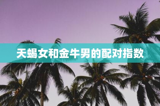 天蝎女和金牛男的配对指数