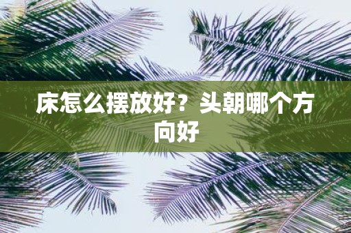 床怎么摆放好？头朝哪个方向好