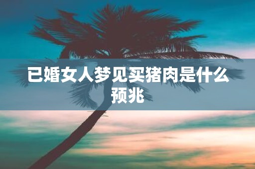 已婚女人梦见买猪肉是什么预兆