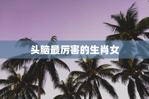 头脑最厉害的生肖女