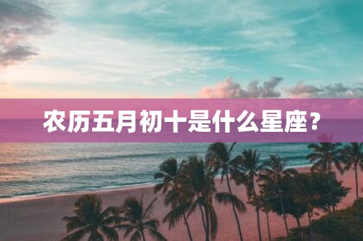 农历五月初十是什么星座？