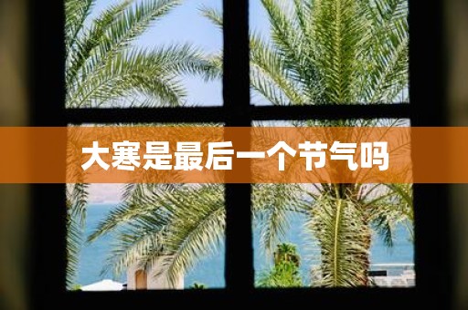 大寒是最后一个节气吗