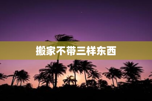 搬家不带三样东西