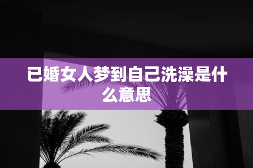 已婚女人梦到自己洗澡是什么意思