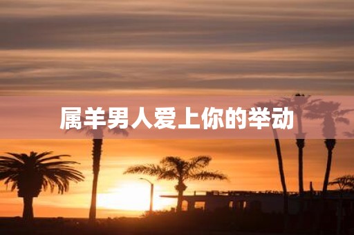 属羊男人爱上你的举动