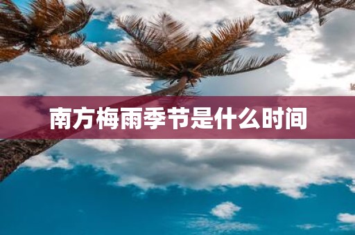南方梅雨季节是什么时间