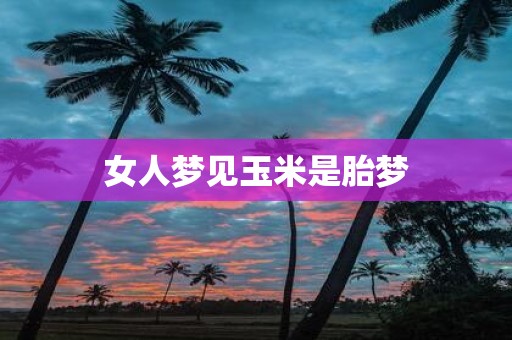 女人梦见玉米是胎梦