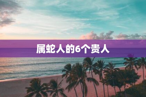 属蛇人的6个贵人