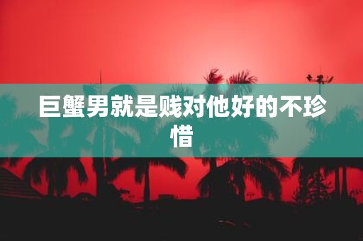 巨蟹男就是贱对他好的不珍惜