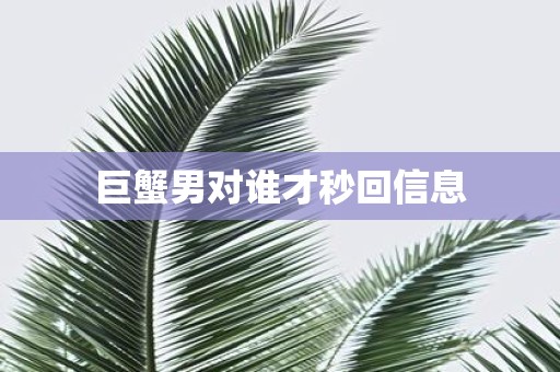 巨蟹男对谁才秒回信息