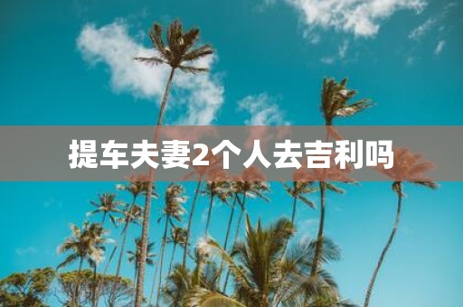 提车夫妻2个人去吉利吗
