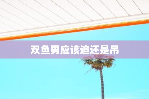 双鱼男应该追还是吊