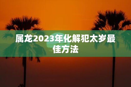 属龙2025年化解犯太岁最佳方法