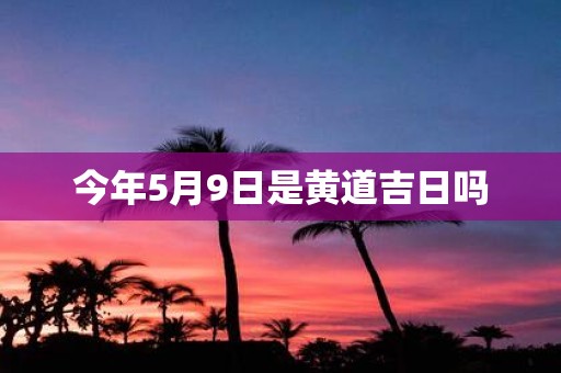 今年5月9日是黄道吉日吗