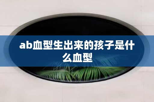ab血型生出来的孩子是什么血型