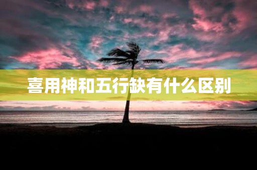 喜用神和五行缺有什么区别