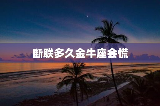 断联多久金牛座会慌
