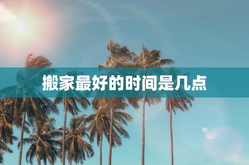 搬家最好的时间是几点