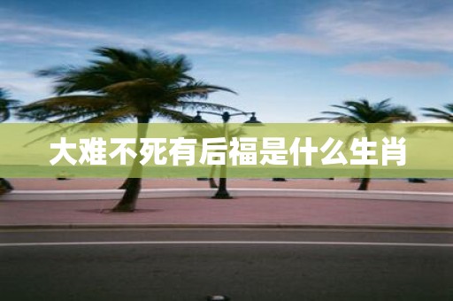 大难不死有后福是什么生肖
