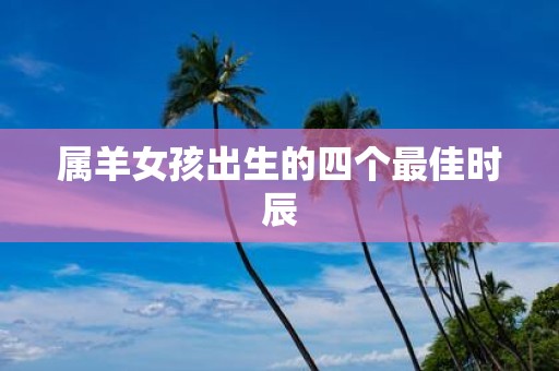 属羊女孩出生的四个最佳时辰