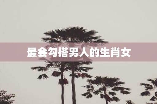 最会勾搭男人的生肖女