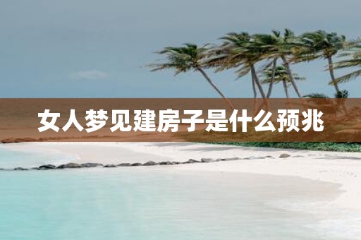 女人梦见建房子是什么预兆