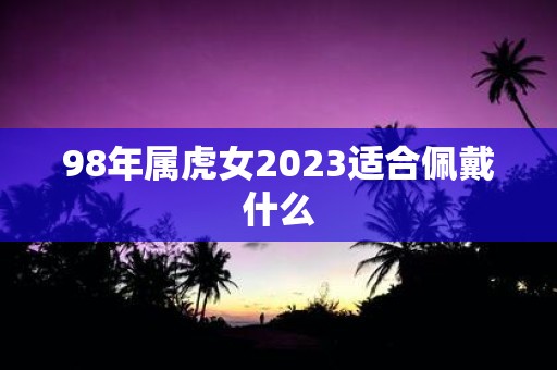 98年属虎女2023适合佩戴什么