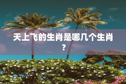 天上飞的生肖是哪几个生肖？