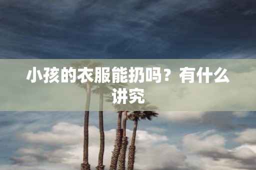 小孩的衣服能扔吗？有什么讲究