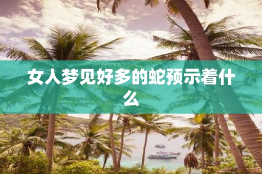 女人梦见好多的蛇预示着什么