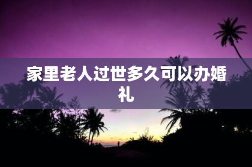 家里老人过世多久可以办婚礼