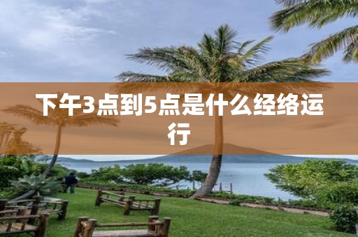 下午3点到5点是什么经络运行