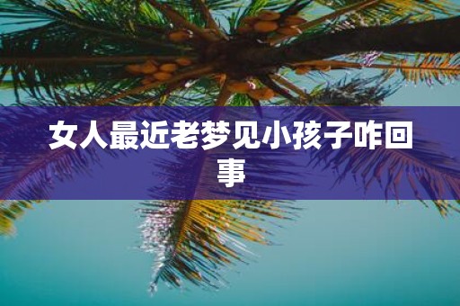 女人最近老梦见小孩子咋回事