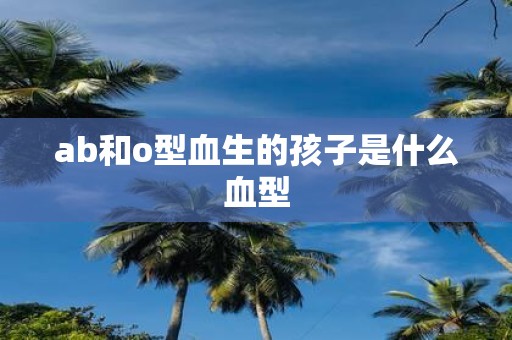 ab和o型血生的孩子是什么血型