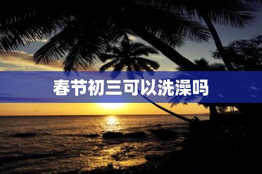 春节初三可以洗澡吗
