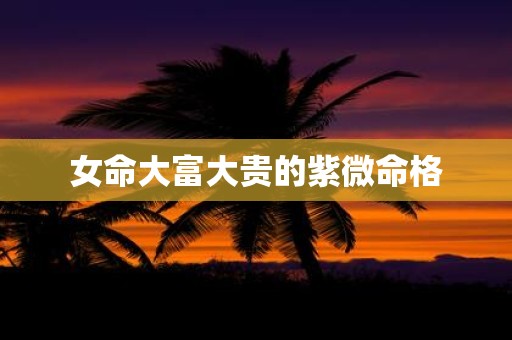 女命大富大贵的紫微命格