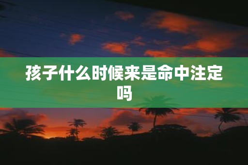 孩子什么时候来是命中注定吗