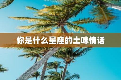 你是什么星座的土味情话