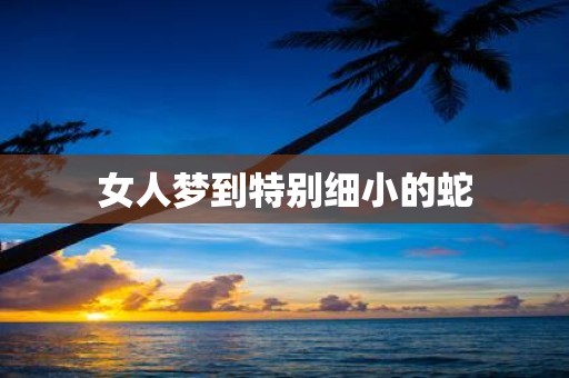 女人梦到特别细小的蛇 女人梦到特别细小的蛇